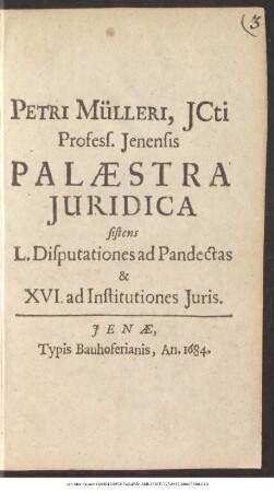 Petri Mülleri ... Palaestra Iuridica : sistens L. Disputationes ad Pandectas & XVI. ad Institutiones Iuris