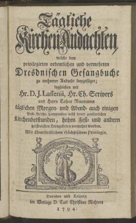 Tägliche Kirchen-Andachten, welche dem privilegirten ordentlichen und vermehrten Dreßdnischen Gesangbuche zu mehrerer Andacht beygefüget