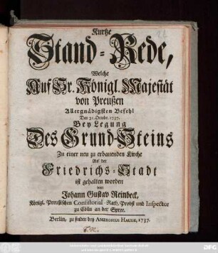 Kurtze Stand-Rede, Welche Auf Sr. Königl. Majestät von Preußen Allergnädigsten Befehl Den 31. Octobr. 1737. Bey Legung Des Grund-Steins Zu einer neu zu erbauenden Kirche Auf der Friedrichs-Stadt ist gehalten worden