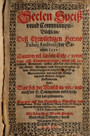 Seelen Speiß und Communion-Büchlein Deß Ehrwürdigen Herrns Fulvij Androtij der Societet Iesu : Darinn vil schöne Lehr, vonn dem offt Communicieren, unnd vil bewehrte Artzneyen, wider der allerley anfechtungen der Sünd, Scrupel, und Kleynmütigkeit, so den Guthertzigen in empfahung deß H. Sacraments, wie auch im Beichten und Gebett, mögen fürkommen