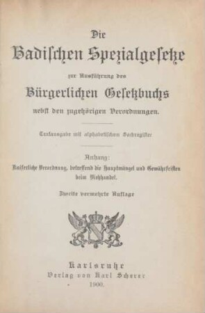 Die Badischen Spezialgesetze zur Ausführung des Bürgerlichen Gesetzbuchs nebst den zugehörigen Verordnungen : Textausgabe mit alphabetischem Sachregister ; Anhang: Kaiserliche Verordnung, betreffend die Hauptmängel und Gewährsfristen beim Viehhandel