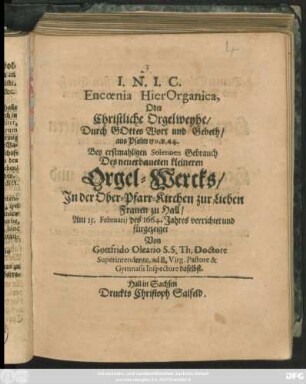 Encoenia HierOrganica, Oder Christliche Orgelweyhe/ Durch Gottes Wort und Gebeth : aus Psalm 150. v. 44. Bey erstmahligen Solennen Gebrauch Des neuerbaueten kleineren Orgel-Wercks/ In der Ober-Pfarr-Kirchen zur Lieben Frauen zu Hall/ Am 15. Februarii des 1664. Jahres verrichtet und fürgezeiget