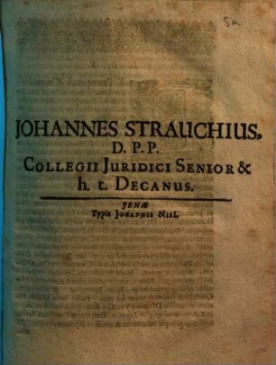 Johannes Strauchius D. P. P. Collegii Juridici Senior & h. t. Decanus : [P.P Jenae, die XVI. Apr. Anno MDC LXXI.]