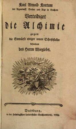 Karl Arnold Kortum, der Arzneiwiss. Doktor und Arzt in Bochum Verteidiget die Alchimie gegen die Einwürfe einiger neuen Schriftsteller besonders des Herrn Wieglebs