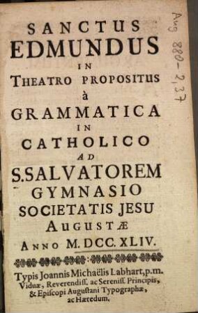 Sanctus Edmundus In Theatro Propositus á Grammatica In Catholico Ad S. Salvatorem Gymnasio Societatis Jesu Augustae Anno M.DCC.XLIV