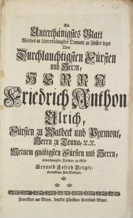 Ein Unterthänigstes Blatt Welches in Unterthänigster Demuth zu Füssen leget Dem Durchlauchtigsten Fürsten und Herrn, Herrn Friedrich Anthon Ulrich, Fürsten zu Waldeck ...