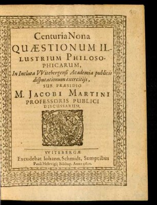 9: Centuria ... Quaestionum Illustrium Philosophicarum In Inclyta Witebergensi Academia publicis disputationum exercitiis Sub Praesidio M. Jacobi Martini Professoris Publici Discussarum