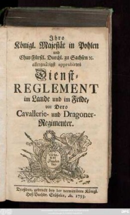 Jhro Königl. Majestät in Pohlen und Chur-Fürstl. Durchl. zu Sachsen [et]c. allergnädigst approbirtes Dienst-Reglement im Lande und im Felde, vor Dero Cavallerie- und Dragoner-Regimenter