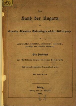 Das Land der Ungarn mit Croatien, Slavonien, Siebenbürgen und der Militärgrenze : in geographischer, statistischer, commercieller, industrieller, politischer und religiöser Bedeutung ; ein Handbuch zur Aufklärung der gegenwärtigen Verhältnisse ; nach den neuesten Originalquellen bearbeitet