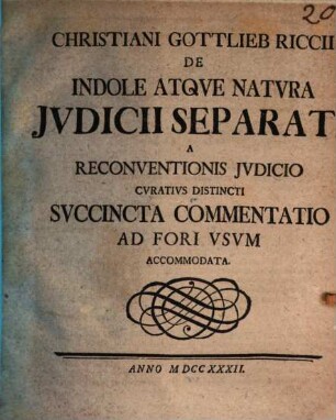 Christiani Gottlieb Riccii De Indole Atqve Natvra Jvdicii Separati A Reconventionis Jvdicio Cvrativs Distincti Svccincta Commentatio Ad Fori Vsvm Accomodata