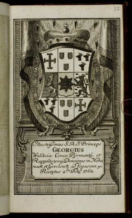 Illustrissimus S.R.I. Princeps Georgius Waldeciæ, Comes Pijrmontij, et Rappoltsteinij, Dominus in Hohenack et Gerolseck, ad Vogasum &c. Receptus 2.da Feb[r.] 1765