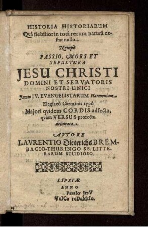 Historia Historiarum Qua flebilior in tota rerum natura extat nulla. : Nempe Passio, Mors Et Sepultura Jesu Christi, Domini Et Servatoris Nostri Unici