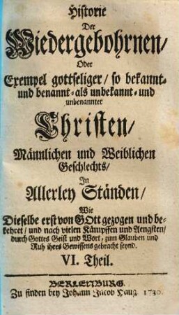 Historie der Wiedergebohrnen oder Exempel gottseliger, so bekannt- und benannt- als unbekannt- und unbenannter Christen männlichen und weiblichen Geschlechts in allerley Ständen .... 6