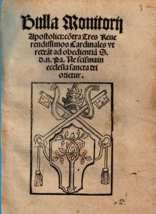 Bulla Monitorij Apostolici: co[n]tra tres Reuerendissimos Cardinales vt redea[n]t ad obedientia[m] S.d.n. Pa. Ne Scisma in eccl[es]ia sancta dei orietur