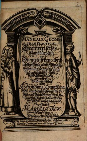 Manuale Geometriae Practicae : Geometrisches Handbüchlein Von Geometrischem Abriß, abtheilung verwandlung, vergrösserung und verjüngerung Geometrischer Figuren. Unnd wie solches In der Astronomia, Compaß machen, Land- und Feldmessen, Baw- und Büchsenmeisterey, Musica und Orgel machen, mahlen und visieren ... nützlich zugebrauchen