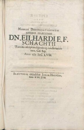 Nomen Desideratissimum Iuvenis Praeeximii Dn. Eilhardi E. F. Schachtii Tumulo inscriptum supremoq[ue] conclamatum XIIX. Cal. Sep. Anno M DC LVIII.