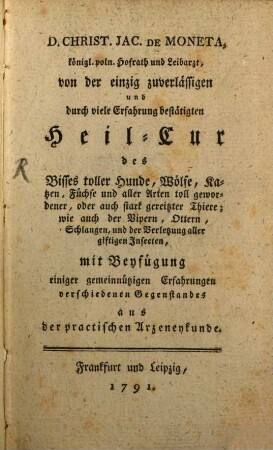 D. Christ. Jac. De Moneta, königl. poln. Hofrath und Leibarzt, von der einzig zuverlässigen Heil-Cur des Bisses toller Hunde, Wölfe, Katzen, Füchse und aller Arten toll gewordener, oder auch stark gereitzter Thiere; wie auch der Vipern, Ottern, Schlangen, und der Verletzung aller giftigen Insecten : mit Beyfügung einiger gemeinnützigen Erfahrungen verschiedenen Gegenstandes aus der practischen Arzeneykunde