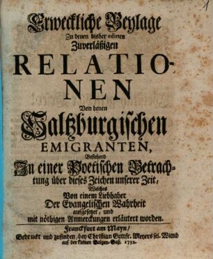 Zuverläßige Relation, Von Ankunfft und Aufnahme Der Saltzburgischen Emigranten, Beilage. Erweckliche Beylage Zu denen bisher edirten Zuverläßigen Relationen Von denen Saltzburgischen Emigranten, Bestehend In einer Poetischen Betrachtung über dieses Zeichen unserer Zeit, Welches Von einem Liebhaber Der Evangelischen Wahrheit aufgesetzt, und mit nöthigen Anmerkungen erläutert worden
