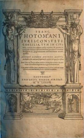 Franc. Hotomani Ivrisconsvlti Consilia Tvm In Civilibus, tum in criminalibu exposita : & partim ad antiquam veterum Iurisconsultorum, partim ad forensem doctorum & pragmaticorum consuetudinem accomodata
