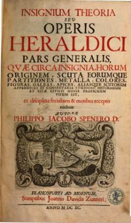 Insignium Theoria Seu Operis Heraldici Pars Generalis : Quae Circa Insignia, Horum Originem, Scuta Eorumque Partitiones, Metalla, Colores, Figuras, Galeas, Apices, Aliasque Scutorum Appendices Et Consectaria Studioso Historiarum Et Vitae Civilis Nosse Proficuum Visum Est, ex disciplina fecialium & moribus receptis exhibens, 1