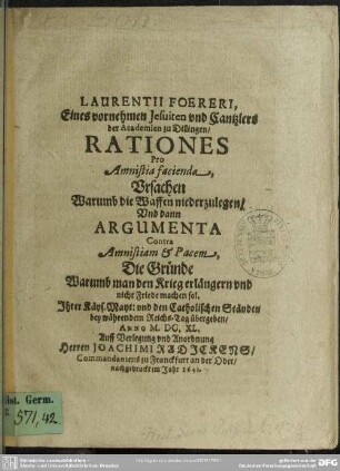 Laurentii Foereri ... Rationes Pro Amnistia facienda, Ursachen Warumb die Waffen niederzulegen, Und dann Argumenta Contra Amnistiam & Pacem, Die Gründe Warumb man den Krieg verlängern und nicht Friede machen sol : Jhrer Käys. Mayt. und den Catholischen Ständen bey währendem Reichs-Tag übergeben, Anno M.DC.XL