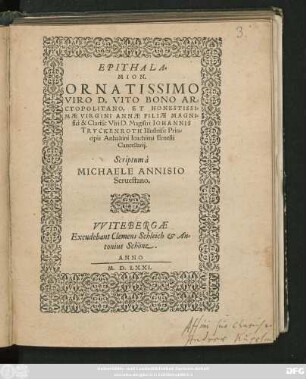 EPITHALA=||MION.|| ORNATISSIMO || VIRO D. VITO BONO AR=||CTOPOLITANO, ET ... || VIRGINI ANNAE FILIAE ... || D. Magistri IOHANNIS || TRVCKENROTH Illustriss: Prin=||cipis Anhaltini Ioachimi Ernesti || Cancellarij.|| Scriptum à || MICHAELE ANNISIO || Seruestano.||