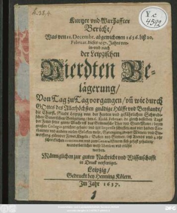 Kurtzer und Warhaffter Bericht/ Was von 11. Decembr. abgewichenen 1636. biß 20. Februar. dieses 1637. Jahrs vor- in- und nach der Leipzischen Vierdten Belägerung/ Von Tag zu Tag vorgangen : un[d] wie durch Gottes des Allerhöchsten gnädige Hülffe und Beystandt/ die Churfl. Stadt Leipzig von der ... Schwedischen Banerischen Belägerung ... wunderbarlicher weise liberiret und erlöset worden