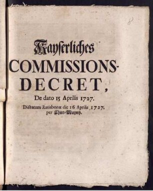 Kayserliches Commissions-Decret, De dato 15 Aprilis 1727. : Dictatum Ratisbonæ die 16 Aprilis 1727. per Chur-Mayntz ; [Signatum Regenspurg den 15 Aprilis 1727]