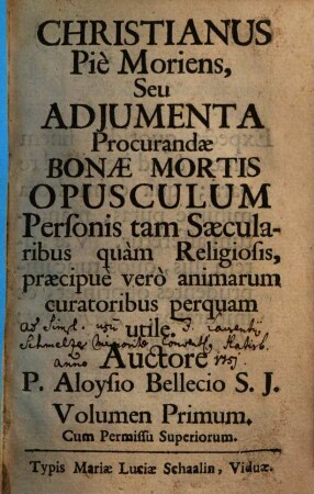 Christianus Pie Moriens, Seu Adiumenta Procurandae Bonae Mortis : Opusculum Personis tam Saecularibus quam Religiosis, praecipue vero animarum curatoribus perquam utile. 1