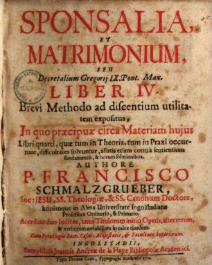 Sponsalia, Et Matrimonium, Seu Decretalium Gregorij IX. Pont. Max. Liber IV. : Brevi Methodo ad discentium utilitatem expositus, In quo praecipuae circa Materiam hujus Libri quarti, quae tum in Theoria, tum in Praxi occurunt, difficultates solvuntur ... : Accedunt duo Indices, ...