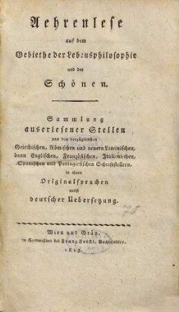 Aehrenlese auf dem Gebiethe der Lebensphilosophie und des Schönen : Sammlung auserlesener Stellen von den vorzüglichen griechischen, römischen und neuern lateinischen, dann englischen, französischen, italienischen, spanischen und portugiesischen Schriftstellern in ihren Origninalsprachen nebst deutscher Übersetzung