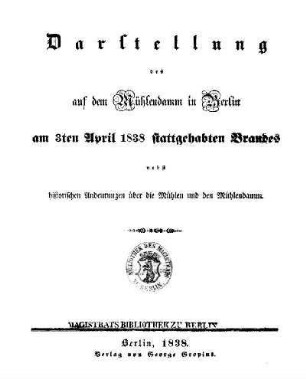 Darstellung des auf dem Mühlendamm in Berlin am 3ten April 1838 stattgehabten Brandes : nebst historischen Andeutungen über die Mühlen und den Mühlendamm