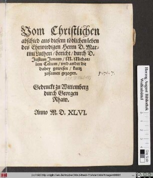 Vom Christlichen || abschied aus diesem tödlichen leben || des Ehrwirdigen Herrn D. Mar=||tini Lutheri/ bericht/ durch D.|| Justum Jonam/ M. Michae=||lem Celium/ vnd ander die || dabey gewesen/ kurtz || zusamen gezogen.||
