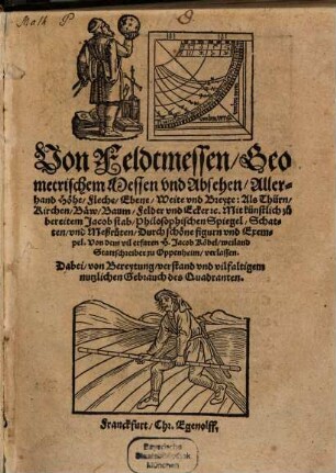 Von Feldtmessen, Geometrischem Messen vnd Absehen, Allerhand Höhe, Fleche, Ebene, Weite vnd Breyte : Als Thürn, Kirchen, Baew, Baum, Felder vnd Ecker [et]c. ; Mit künstlich zubereitem Jacob stab, Philosophischen Spiegel, Schatten, vnd Meßruten ; Durch schöne figurn vnd Exempel ...