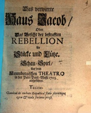Das verwirrte Haus Jacob Oder das Gesicht der bestrafften Rebellion an Stilcke und Lütze : Schau-Spiel auf dem Naumburgischen Theatro in der Petri Paul-Messe 1703 aufgeführt se 1703 aufgeführt