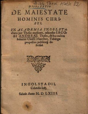 Dispvtatio De Maiestate Hominis Christi : In Academia Ingolstadiana per Theses explicata, aduersus Iacobi Andreae Theses, de hac eadem hominis Christi Maiestate, Tubingae propositas publiceq́[ue] defensas ; Ingolstadii Calendis Iulij Auno M.D.LXIIII.