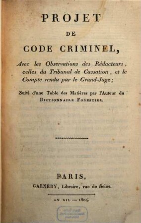 Projet de Code criminel : avec les observations des redacteurs, celles du Tribunal de Cassation, et le Compte rendu par le Grand-Juge ; Suivi d'une Table des Matières par l'auteur du Dictionnaire Forestier