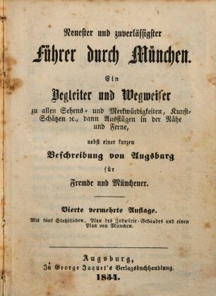 Neuester und zuverlässigster Führer durch München : ein Begleiter und Wegweiser zu allen Sehens- und Merkwürdigkeiten, Kunst-Schätzen [et]c., dann Ausflügen in der Nähe und Ferne, nebst einer kurzen Beschreibung von Augsburg für Fremde und Münchener
