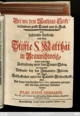 Der mit dem Matthäus-Stifft verbundene grosse Caland zu H. Geist. Oder Historische Nachricht von dem Stiffte S. Matthäi in Braunschweig, Sowol nachdessen Aufrichtung unter dem Tempel-Orden, als folgenden Zustande bey den Johanniter-Rittern, und jetzigen Beschaffenheit unter der Calands-Brüderschafft