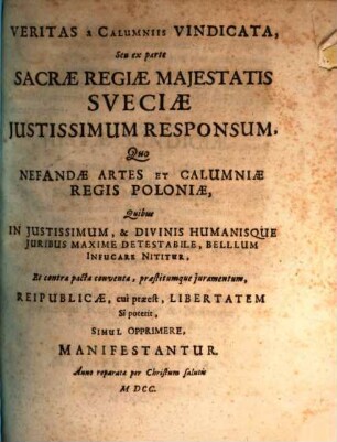 Veritas a Calumniis Vindicata, Seu ex parte Sacrae Regiae Maiestatis Sueciae Iustissimum Responsum, Quo Nefandae Artes Et Calumniae Regis Poloniae, Quibus In Iustissimum, & Divinis Humanisque Iuribus Maxime Detestabile, Belllum Infucare Nititur, Et contra pacta conventa, praestitumque iuramentum, Reipublicae, cui praeest, Libertatem Si poterit, Simul Opprimere, Manifestantur