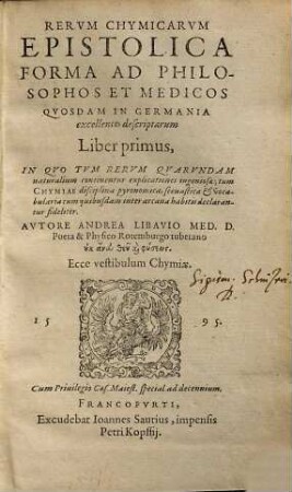 Rerum Chymicarum Epistolica Forma Ad Philosophos Et Medicos Quosdam In Germania excellentes descriptarum Liber ..., 1. In Quo Tum Rerum Quarundam naturalium continentur explicationes ingeniosae; tum Chymiae disciplina pyronomica ... declarantur fideliter