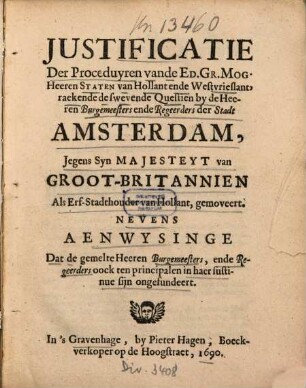 Justificatie Der Proceduyren vande Ed. Gr. Mog. Heeren Staten van Hollant ende Westvrieslant, raekende de swevende Questien by de Heeren Burgemeesters ende Regeerders der Stadt Amsterdam, Jegens Syn Majesteyt van Groot-Britannien Als Erf-Stadthouder van Hollant, gemoveert : Nevens Aenwysinge Dat de gemelte Heeren Burgemeesters, ende Regeerders oock ten principalen in haer sustinue sijn ongefundeert