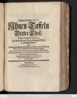 Theil 3: Johann Seifert, J. U. C. Ahnen-Taffeln ... : Nach Ordnung des Alphabets, Zuforderist dem Drey-Einigen Gott zu unendlichen Ehren, Dann Denen glorwürdigen Vorfahren zu Deren vor der Erbaren Welt aus ihren Grufften stets hervor grünenden Ruhm, Und denen jetzt lebenden hohen Liebhabern zu gnädigen Wohlgefallen, Mithin auch denen biß auf die letzte Zeit hinreichenden hohen Posteritæten Zu immerwährenden Andencken, Durch lange und kostbahre Correspondentz, mit unermüdeten Fleiß zusammen getragen, und ausgefertiget