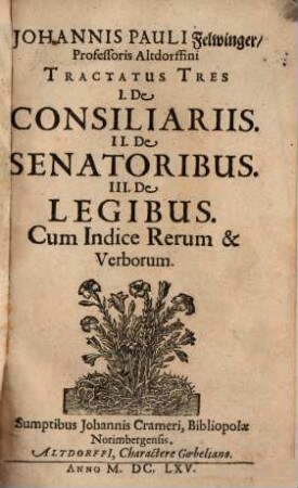 Joh. Pauli Felwinger Tractatus tres de consiliariis, de senatoribus, de legibus : cum indice verum et verborum