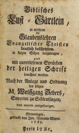 Biblisches Lust-Gärtlein : in welchem Glaubenslehren Evangelischer Schriften deutlich beschrieben, in kurzen Sätzen vorgetragen, und mit auserlesenen Sprüchen der heiligen Schrift bewähret werden