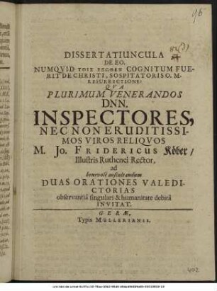 Dissertatiuncula De Eo, Numquid Tois Exōthen Cognitum Fuerit De Christi, Sospitatoris O. M. Resurrectione? : Qua Plurimum Venerandos Dnn. Inspectores, Nec Non Eruditissimos Viros Reliquos M. Jo. Fridericus Köber/ Illustris Ruthenei Rector, ad benevole auscultandum Duas Orationes Valedictorias ... Invitat. : [P. P. Gerae d. III. Kal. Iun. A.O.R. M DC LXXVII.]