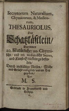 Secretorum Naturalium, Chymicorum, & Medicorum, Thesauriolus, Oder Schatzkästlein : Darinnen 20. Natürliche/ 20. Chymische/ und 20. Medicinische Secreta, und Kunst-Stücklein zu befinden