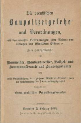 Die preußischen Baupolizeigesetze und Verordnungen : mit den neuesten Bestimmungen über Anlage von Straßen und öffentlichen Plätzen [et]c. ; zum Handgebrauche für Baumeister, Bauhandwerker, Polizei- und Kommunalbeamte und Hauseigentümer und unter Berücksichtigung der ergangenen Ministerial-Rescripte, sowie der Rechtsprechung des Oberverwaltungsgerichtes