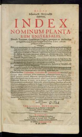 Pinax Botanōnymos Polyglōttos Katholikos : Diversis Terrarum, Gentiumque Linguis, quotquot ex Auctoribus ad singula Plantarum Nomina excerpi & iuxta seriem A.B.C. collocari potuerunt, ad Unum redactus ... ; Characteribus Latinorum, Graecorum & Germanorum maxime per Europam usitatis conscriptus, & ita concinnatus, ut Plantarum Genera, Species, colorum & quarumvis partium differentiae, quotquot Eruditi ad hunc usque diem adnotarunt, ordine legitimo inter se collocarentur ...