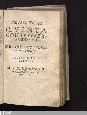 PRIMI TOMI|| QVINTA|| CONTROVER-||SIA GENERALIS,||: DE MEMBRIS ECCLE-||SIAE MILITANTIS,|| TRIBVS LIBRIS|| EXPLICATA.||